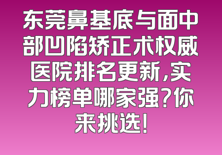 东莞鼻基底与面中部凹陷矫正术权威医院排名更新，实力榜单哪家强？你来挑选！