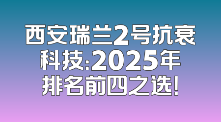 西安瑞兰2号抗衰科技：2025年排名前四之选！