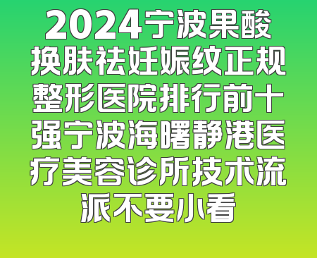 2024宁波果酸换肤祛妊娠纹正规整形医院排行前十强宁波海曙静港医疗美容诊所技术流派不要小看