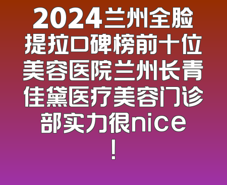 2024兰州全脸提拉口碑榜前十位美容医院兰州长青佳黛医疗美容门诊部实力很nice！