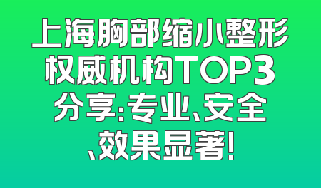 上海胸部缩小整形权威机构TOP3分享：专业、安全、效果显著！