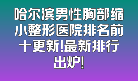 哈尔滨男性胸部缩小整形医院排名前十更新！最新排行出炉！