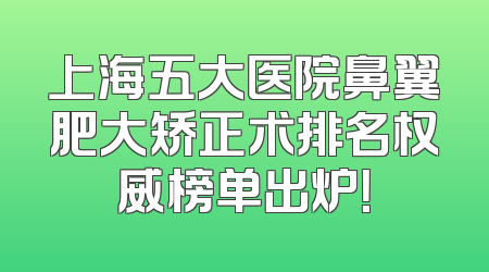 上海五大医院鼻翼肥大矫正术排名权威榜单出炉！