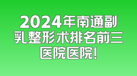 2024年南通副乳整形术排名前三医院医院!