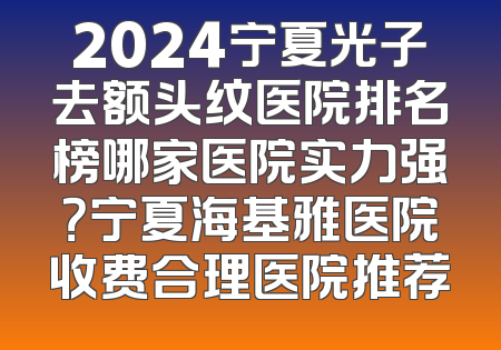 2024宁夏光子去额头纹医院排名榜哪家医院实力强？宁夏海基雅医院收费合理医院推荐