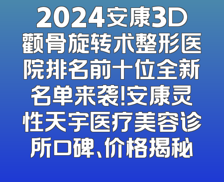 2024安康3D颧骨旋转术整形医院排名前十位全新名单来袭！安康灵性天宇医疗美容诊所口碑、价格揭秘