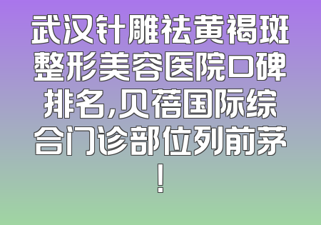 武汉针雕祛黄褐斑整形美容医院口碑排名，贝蓓国际综合门诊部位列前茅！