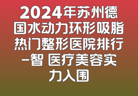 2024年苏州德国水动力环形吸脂热门整形医院排行-智媄医疗美容实力入围