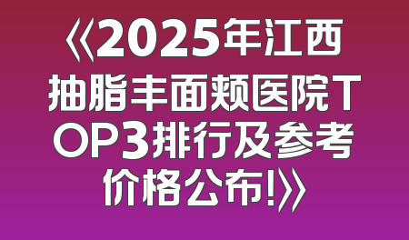 《2025年江西抽脂丰面颊医院TOP3排行及参考价格公布！》