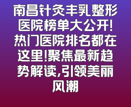 南昌针灸丰乳整形医院榜单大公开！热门医院排名都在这里！聚焦最新趋势解读，引领美丽风潮