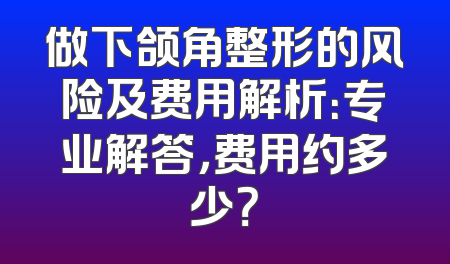 做下颌角整形的风险及费用解析：专业解答，费用约多少？