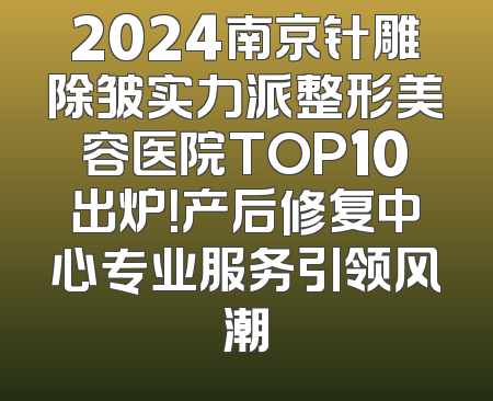 2024南京针雕除皱实力派整形美容医院TOP10出炉！产后修复中心专业服务引领风潮