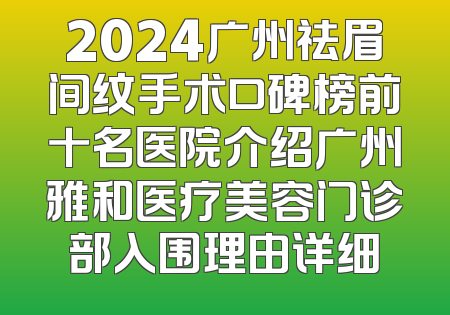 2024广州祛眉间纹手术口碑榜前十名医院介绍广州雅和医疗美容门诊部入围理由详细
