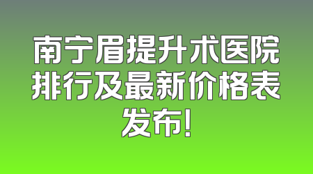 南宁眉提升术医院排行及最新价格表发布！