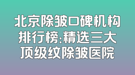 北京除皱口碑机构排行榜：精选三大顶级纹除皱医院