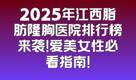 2025年江西脂肪隆胸医院排行榜来袭！爱美女性必看指南！
