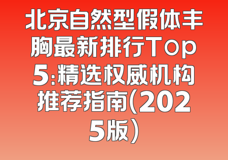 北京自然型假体丰胸最新排行Top5：精选权威机构推荐指南（2025版）
