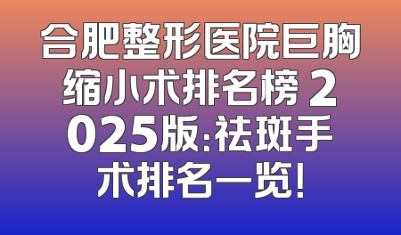 合肥整形医院巨胸缩小术排名榜 2025版：祛斑手术排名一览！