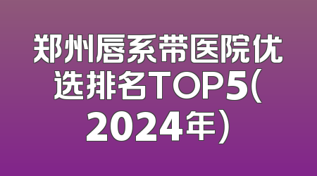 郑州唇系带医院优选排名TOP5（2024年）