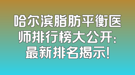 哈尔滨脂肪平衡医师排行榜大公开：最新排名揭示！