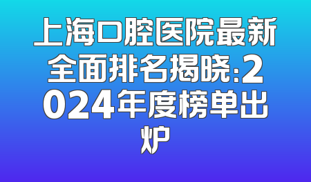 上海口腔医院最新全面排名揭晓：2024年度榜单出炉