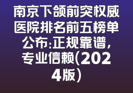 南京下颌前突权威医院排名前五榜单公布：正规靠谱，专业信赖（2024版）