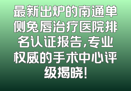 最新出炉的南通单侧兔唇治疗医院排名认证报告，专业权威的手术中心评级揭晓！