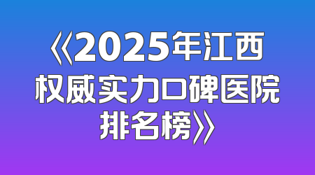 《2025年江西权威实力口碑医院排名榜》
