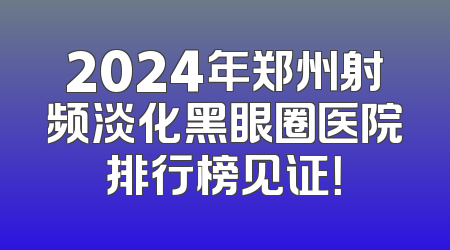 2024年郑州射频淡化黑眼圈医院排行榜见证！