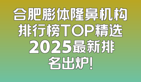 合肥膨体隆鼻机构排行榜TOP精选 2025最新排名出炉！