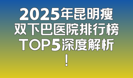 2025年昆明瘦双下巴医院排行榜TOP5深度解析！