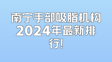 南宁手部吸脂机构2024年最新排行！