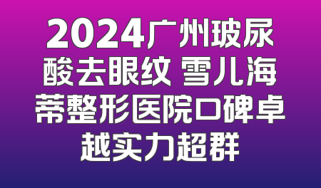 2024广州玻尿酸去眼纹 雪儿海蒂整形医院口碑卓越实力超群