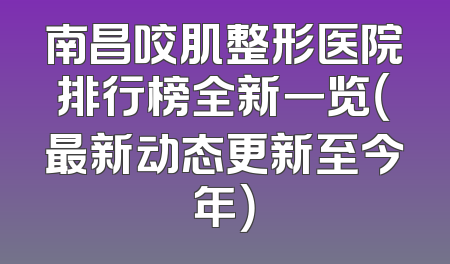 南昌咬肌整形医院排行榜全新一览（最新动态更新至今年）