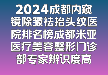 2024成都内窥镜除皱祛抬头纹医院排名榜成都米亚医疗美容整形门诊部专家辨识度高