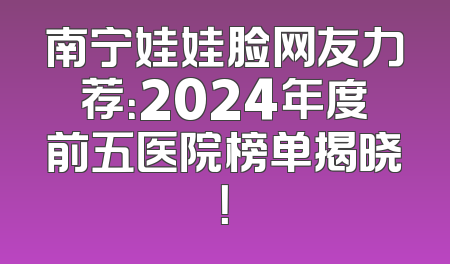 南宁娃娃脸网友力荐：2024年度前五医院榜单揭晓！