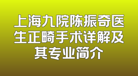 上海九院陈振奇医生正畸手术详解及其专业简介