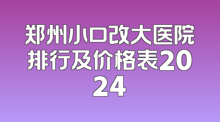 郑州小口改大医院排行及价格表2024
