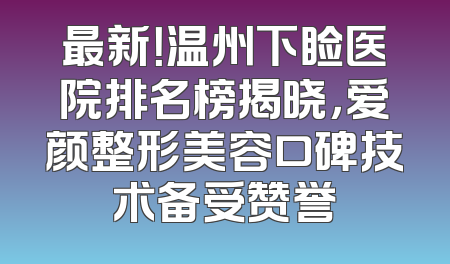 最新！温州下睑医院排名榜揭晓，爱颜整形美容口碑技术备受赞誉