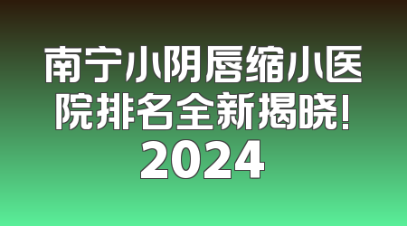 南宁小阴唇缩小医院排名全新揭晓!2024