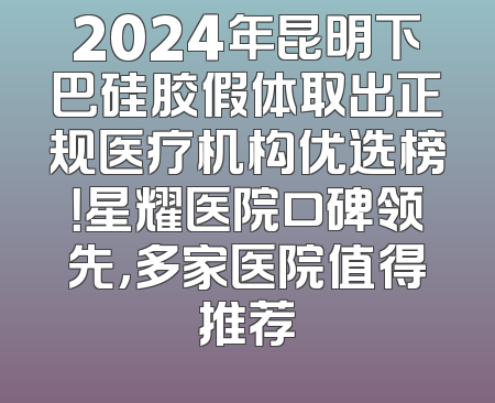 2024年昆明下巴硅胶假体取出正规医疗机构优选榜！星耀医院口碑领先，多家医院值得推荐