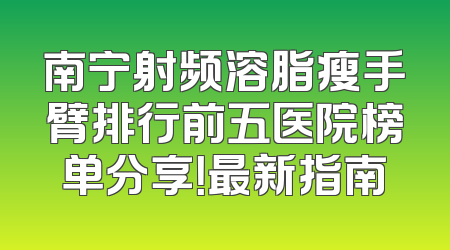 南宁射频溶脂瘦手臂排行前五医院榜单分享！最新指南