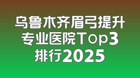 乌鲁木齐眉弓提升专业医院Top3排行2025