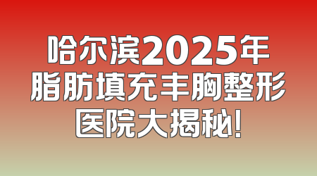 哈尔滨2025年脂肪填充丰胸整形医院大揭秘！