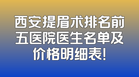 西安提眉术排名前五医院医生名单及价格明细表！