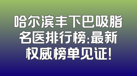 哈尔滨丰下巴吸脂名医排行榜：最新权威榜单见证！