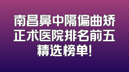 南昌鼻中隔偏曲矫正术医院排名前五精选榜单！