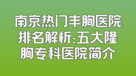 南京热门丰胸医院排名解析：五大隆胸专科医院简介