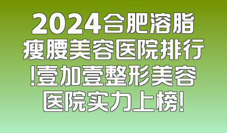 2024合肥溶脂瘦腰美容医院排行！壹加壹整形美容医院实力上榜！