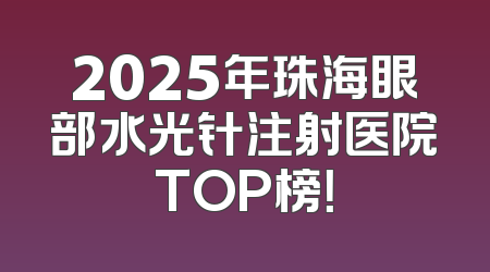 2025年珠海眼部水光针注射医院TOP榜！